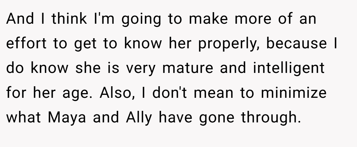 And I think I'm going to make more of an effort to get to know her properly, because I do know she is very mature and intelligent for her age. Also, I don't mean to minimize what Maya and Ally have gone through.