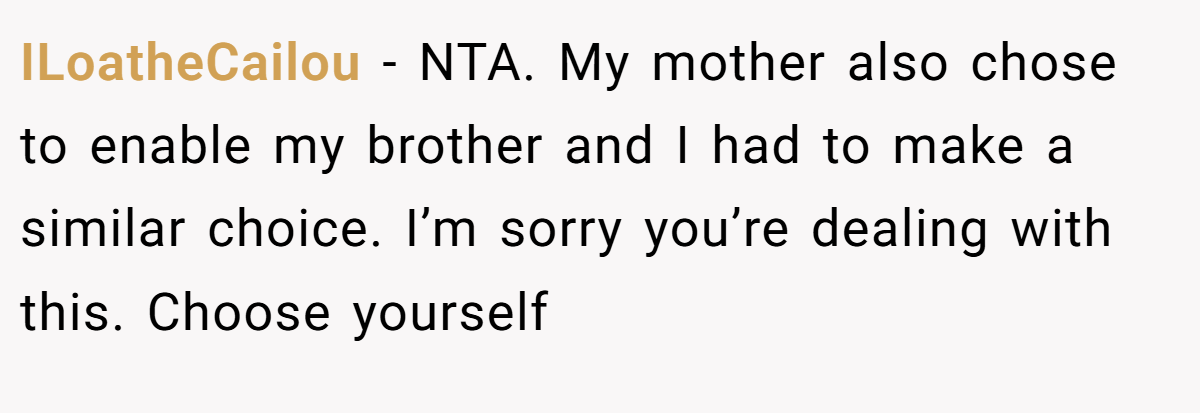 ILoatheCailou − NTA. My mother also chose to enable my brother and I had to make a similar choice. I’m sorry you’re dealing with this. Choose yourself