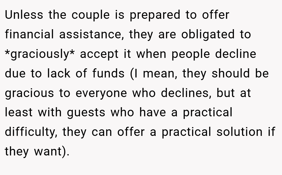 Unless the couple is prepared to offer financial assistance, they are obligated to *graciously* accept it when people decline due to lack of funds (I mean, they should be gracious to everyone who declines, but at least with guests who have a practical difficulty, they can offer a practical solution if they want).