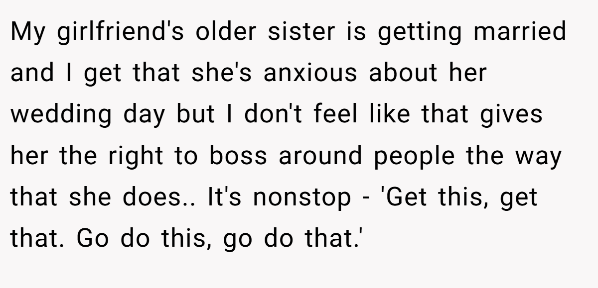 My girlfriend's older sister is getting married and I get that she's anxious about her wedding day but I don't feel like that gives her the right to boss around people the way that she does.. It's nonstop - 'Get this, get that. Go do this, go do that.'