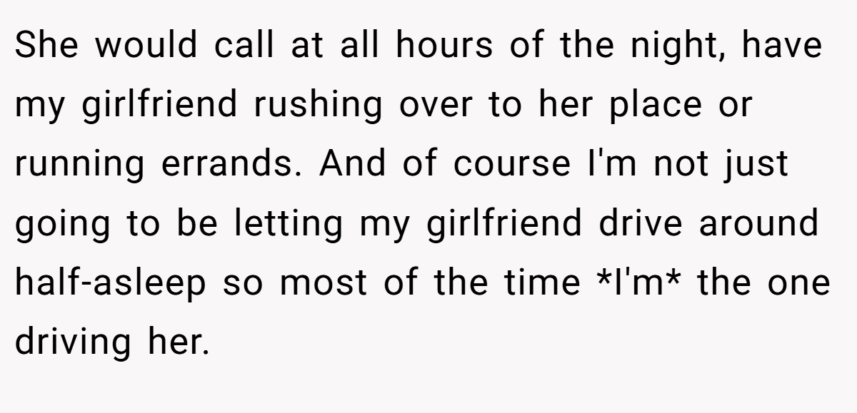 She would call at all hours of the night, have my girlfriend rushing over to her place or running errands. And of course I'm not just going to be letting my girlfriend drive around half-asleep so most of the time *I'm* the one driving her.