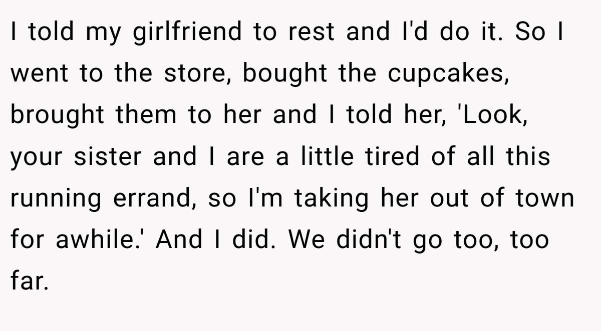 I told my girlfriend to rest and I'd do it. So I went to the store, bought the cupcakes, brought them to her and I told her, 'Look, your sister and I are a little tired of all this running errand, so I'm taking her out of town for awhile.' And I did. We didn't go too, too far.