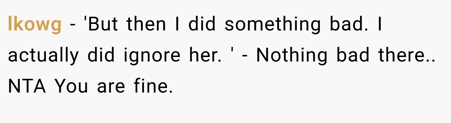 lkowg − 'But then I did something bad. I actually did ignore her. ' - Nothing bad there.. NTA You are fine.