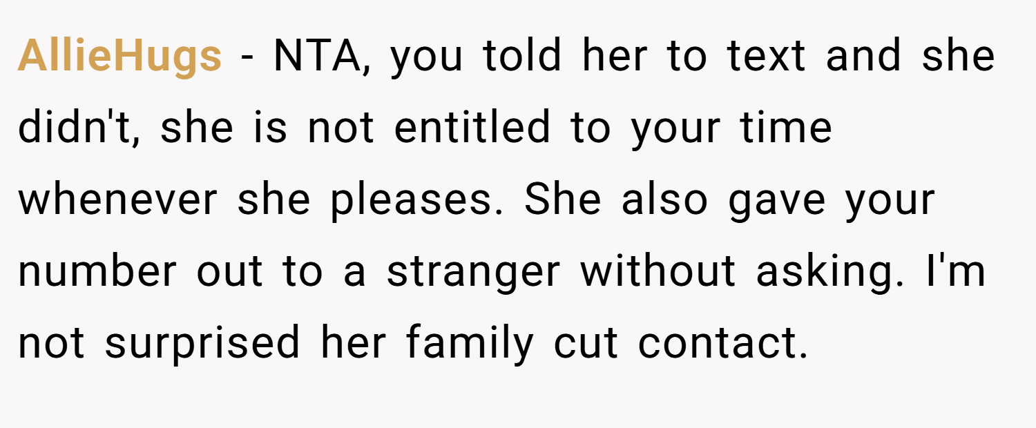 AllieHugs − NTA, you told her to text and she didn't, she is not entitled to your time whenever she pleases. She also gave your number out to a stranger without asking. I'm not surprised her family cut contact.