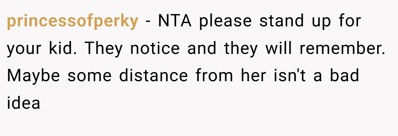 princessofperky − NTA please stand up for your kid. They notice and they will remember. Maybe some distance from her isn't a bad idea