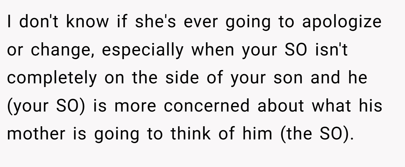 I don't know if she's ever going to apologize or change, especially when your SO isn't completely on the side of your son and he (your SO) is more concerned about what his mother is going to think of him (the SO).