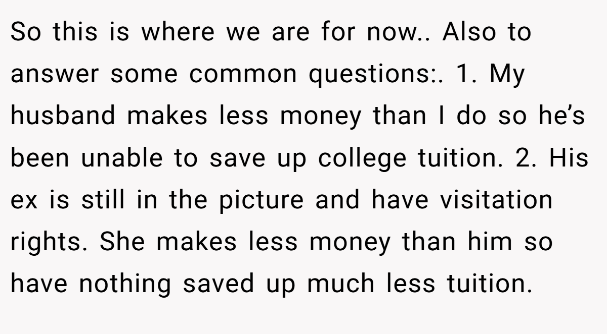 So this is where we are for now.. Also to answer some common questions:. 1. My husband makes less money than I do so he’s been unable to save up college tuition. 2. His ex is still in the picture and have visitation rights. She makes less money than him so have nothing saved up much less tuition.