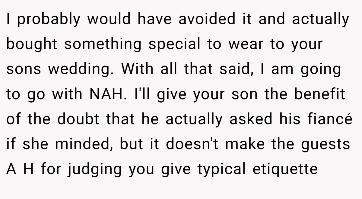 I probably would have avoided it and actually bought something special to wear to your sons wedding. With all that said, I am going to go with NAH. I'll give your son the benefit of the doubt that he actually asked his fiancé if she minded, but it doesn't make the guests A H for judging you give typical etiquette
