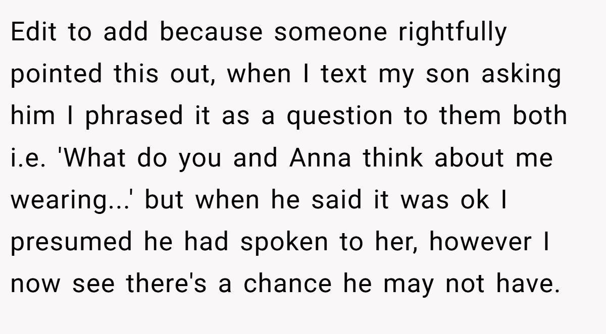 Edit to add because someone rightfully pointed this out, when I text my son asking him I phrased it as a question to them both i.e. 'What do you and Anna think about me wearing...' but when he said it was ok I presumed he had spoken to her, however I now see there's a chance he may not have.