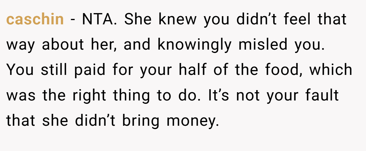 caschin − NTA. She knew you didn’t feel that way about her, and knowingly misled you. You still paid for your half of the food, which was the right thing to do. It’s not your fault that she didn’t bring money.