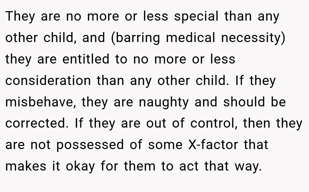 They are no more or less special than any other child, and (barring medical necessity) they are entitled to no more or less consideration than any other child. If they misbehave, they are naughty and should be corrected. If they are out of control, then they are not possessed of some X-factor that makes it okay for them to act that way.