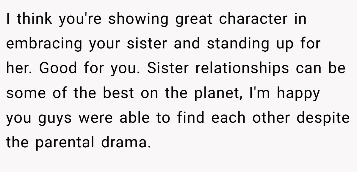 I think you're showing great character in embracing your sister and standing up for her. Good for you. Sister relationships can be some of the best on the planet, I'm happy you guys were able to find each other despite the parental drama.