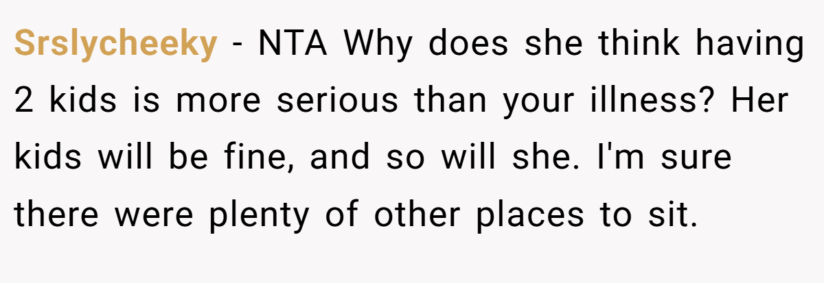 Srslycheeky − NTA Why does she think having 2 kids is more serious than your illness? Her kids will be fine, and so will she. I'm sure there were plenty of other places to sit.