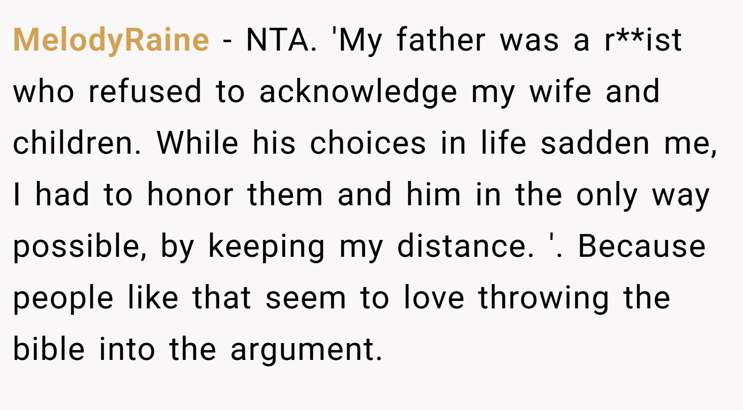 MelodyRaine − NTA. 'My father was a r**ist who refused to acknowledge my wife and children. While his choices in life sadden me, I had to honor them and him in the only way possible, by keeping my distance. '. Because people like that seem to love throwing the bible into the argument.
