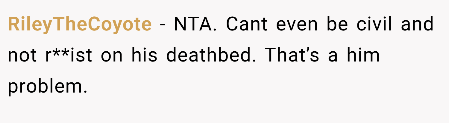 RileyTheCoyote − NTA. Cant even be civil and not r**ist on his deathbed. That’s a him problem.