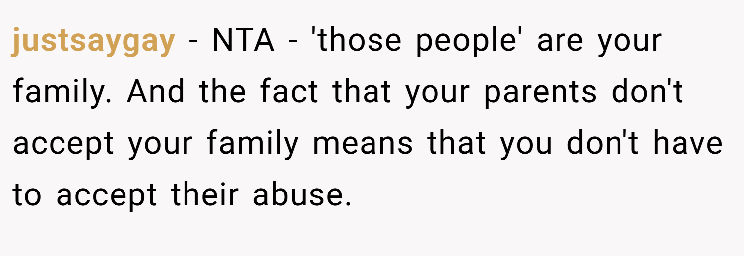 justsaygay − NTA - 'those people' are your family. And the fact that your parents don't accept your family means that you don't have to accept their abuse.