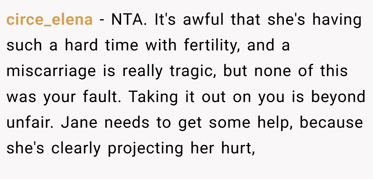 circe_elena − NTA. It's awful that she's having such a hard time with fertility, and a miscarriage is really tragic, but none of this was your fault. Taking it out on you is beyond unfair. Jane needs to get some help, because she's clearly projecting her hurt,
