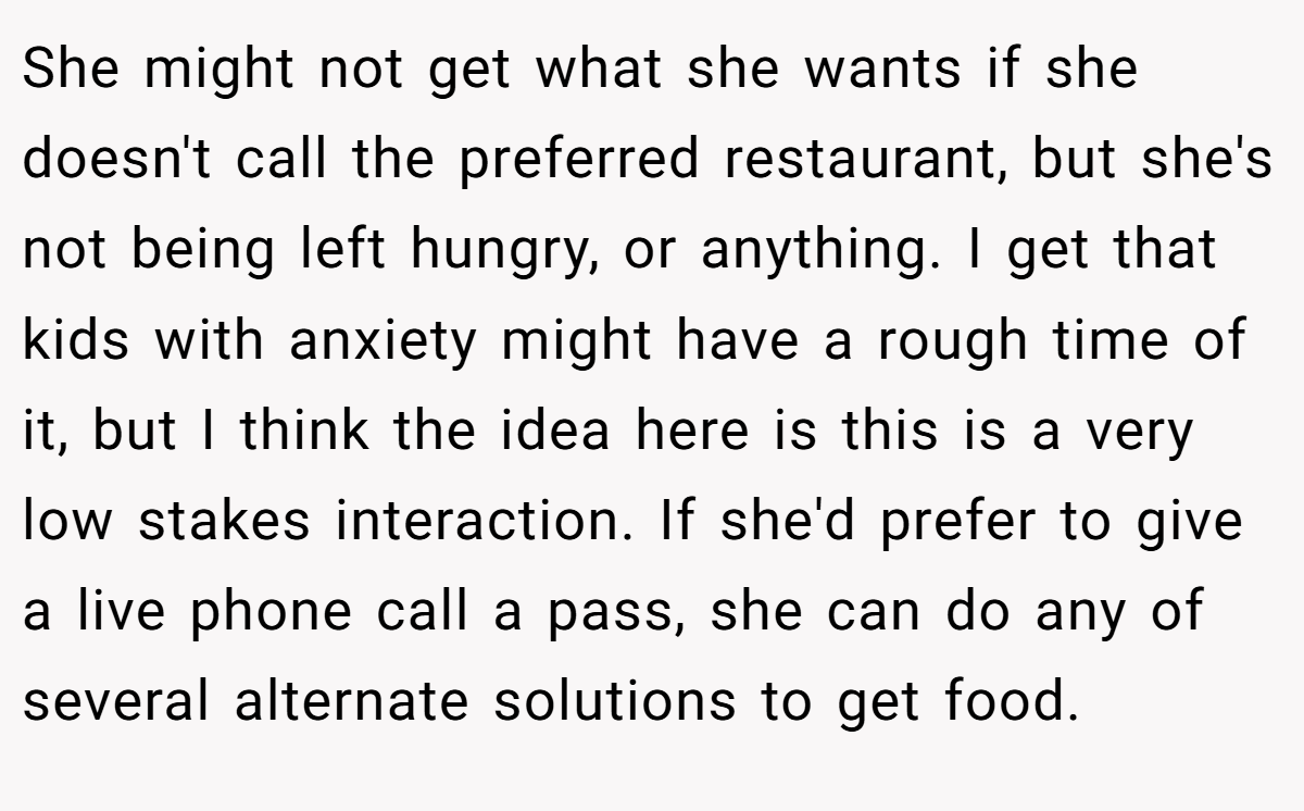 She might not get what she wants if she doesn't call the preferred restaurant, but she's not being left hungry, or anything. I get that kids with anxiety might have a rough time of it, but I think the idea here is this is a very low stakes interaction. If she'd prefer to give a live phone call a pass, she can do any of several alternate solutions to get food.