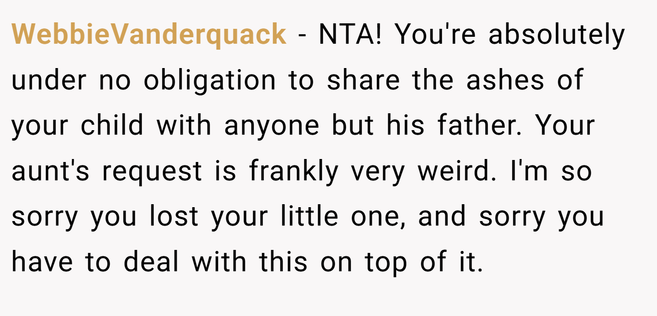 WebbieVanderquack − NTA! You're absolutely under no obligation to share the ashes of your child with anyone but his father. Your aunt's request is frankly very weird. I'm so sorry you lost your little one, and sorry you have to deal with this on top of it.