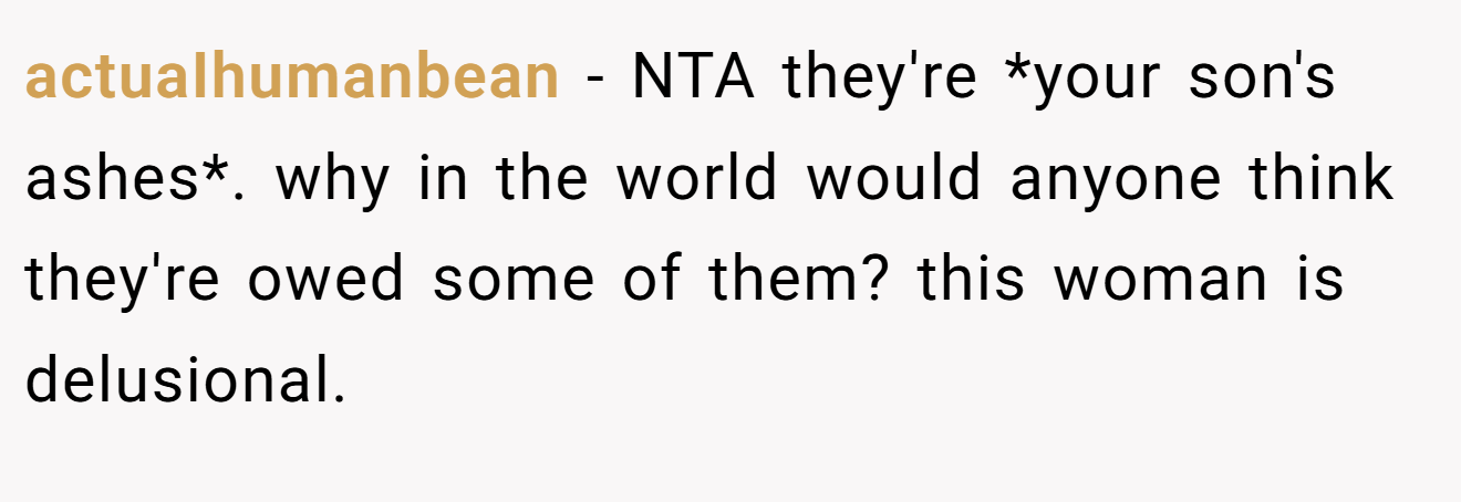 actuaIhumanbean − NTA they're *your son's ashes*. why in the world would anyone think they're owed some of them? this woman is delusional.