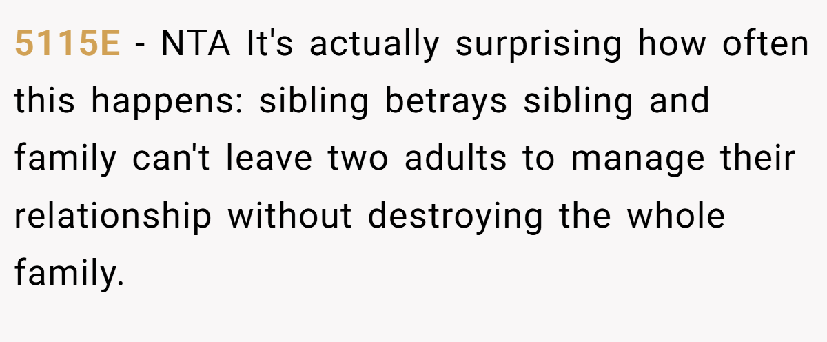 5115E - NTA It's actually surprising how often this happens: sibling betrays sibling and family can't leave two adults to manage their relationship without destroying the whole family.