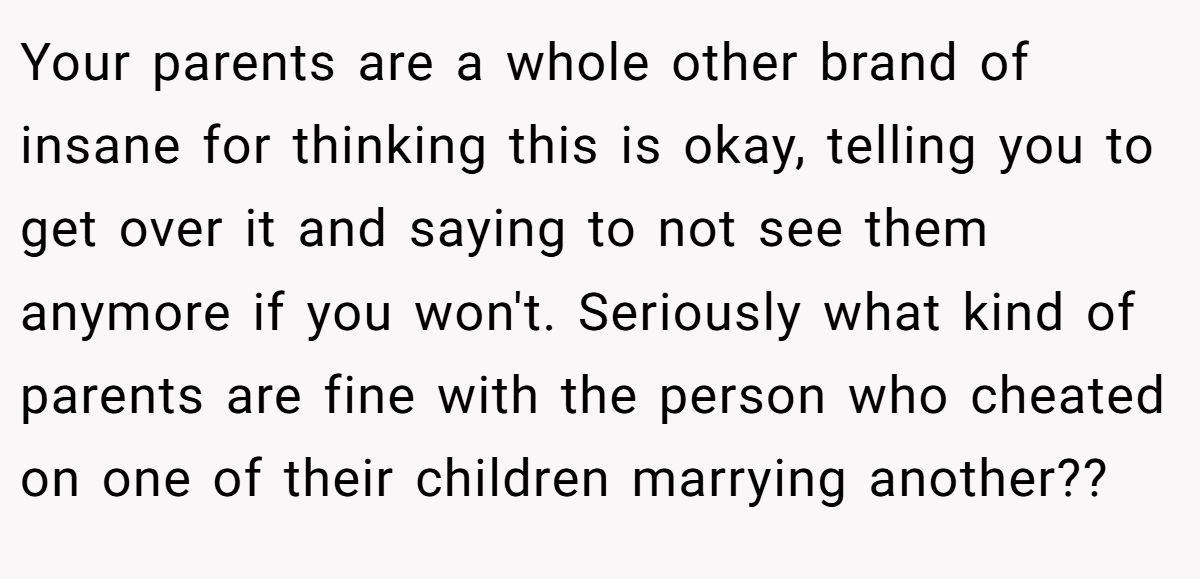 Your parents are a whole other brand of insane for thinking this is okay, telling you to get over it and saying to not see them anymore if you won't. Seriously what kind of parents are fine with the person who cheated on one of their children marrying another??
