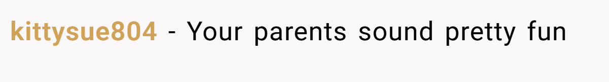 kittysue804 − Your parents sound pretty fun