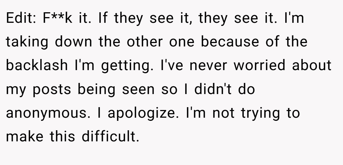 Edit: F**k it. If they see it, they see it. I'm taking down the other one because of the backlash I'm getting. I've never worried about my posts being seen so I didn't do anonymous. I apologize. I'm not trying to make this difficult.