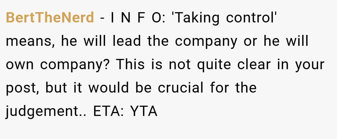BertTheNerd − I N F O: 'Taking control' means, he will lead the company or he will own company? This is not quite clear in your post, but it would be crucial for the judgement.. ETA: YTA