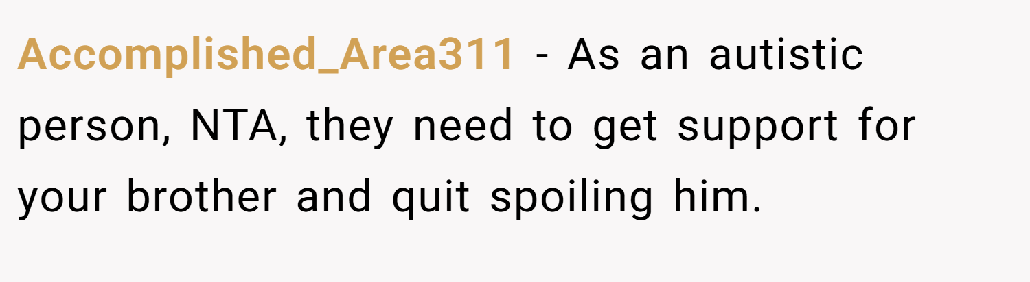 Accomplished_Area311 − As an autistic person, NTA, they need to get support for your brother and quit spoiling him.