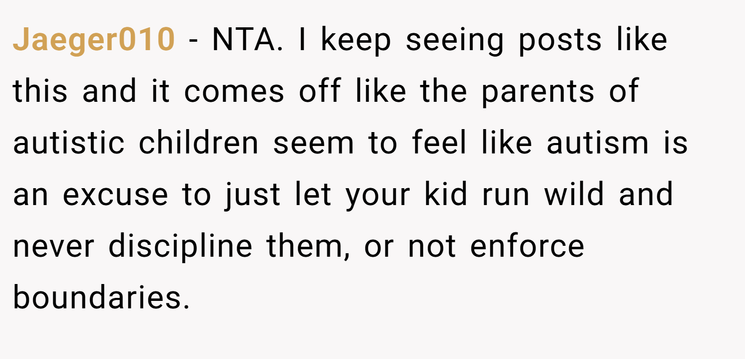 Jaeger010 − NTA. I keep seeing posts like this and it comes off like the parents of autistic children seem to feel like autism is an excuse to just let your kid run wild and never discipline them, or not enforce boundaries.