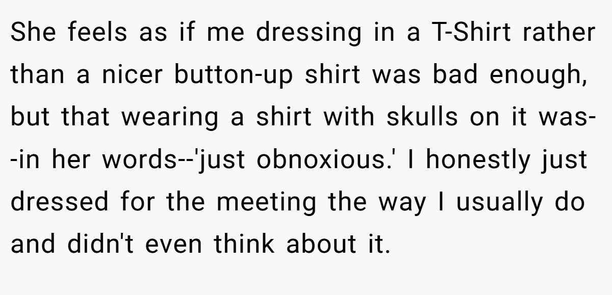 She feels as if me dressing in a T-Shirt rather than a nicer button-up shirt was bad enough, but that wearing a shirt with skulls on it was--in her words--'just obnoxious.' I honestly just dressed for the meeting the way I usually do and didn't even think about it.