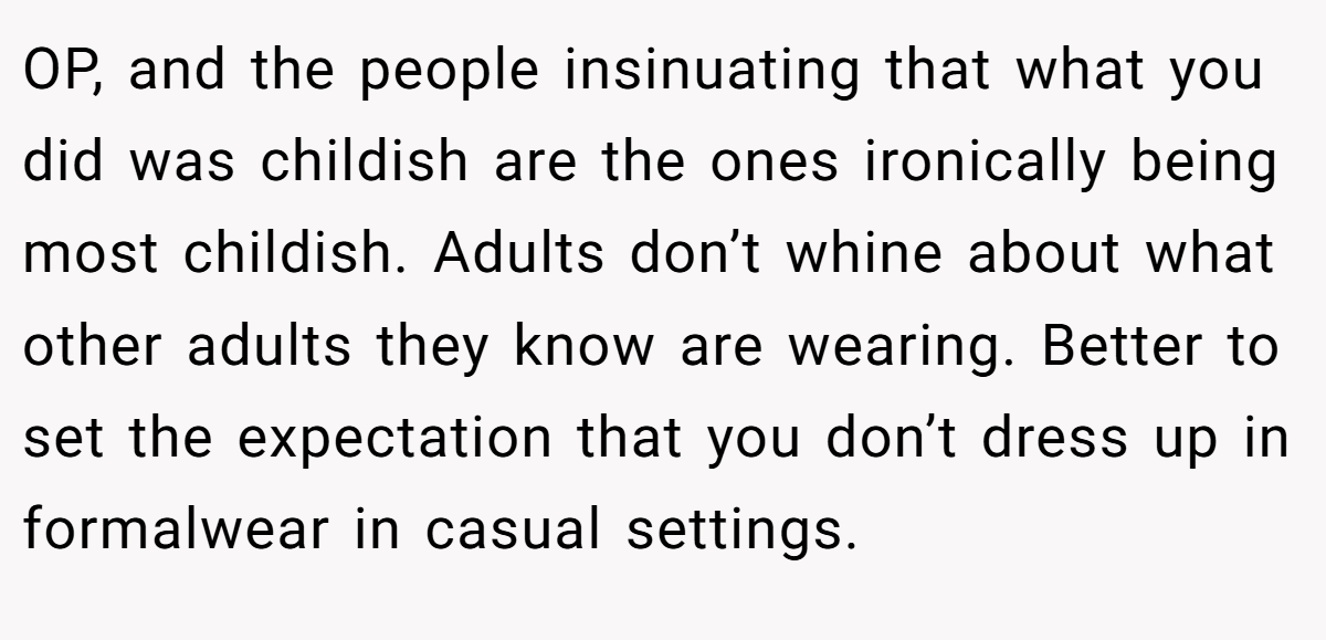 OP, and the people insinuating that what you did was childish are the ones ironically being most childish. Adults don’t whine about what other adults they know are wearing. Better to set the expectation that you don’t dress up in formalwear in casual settings.