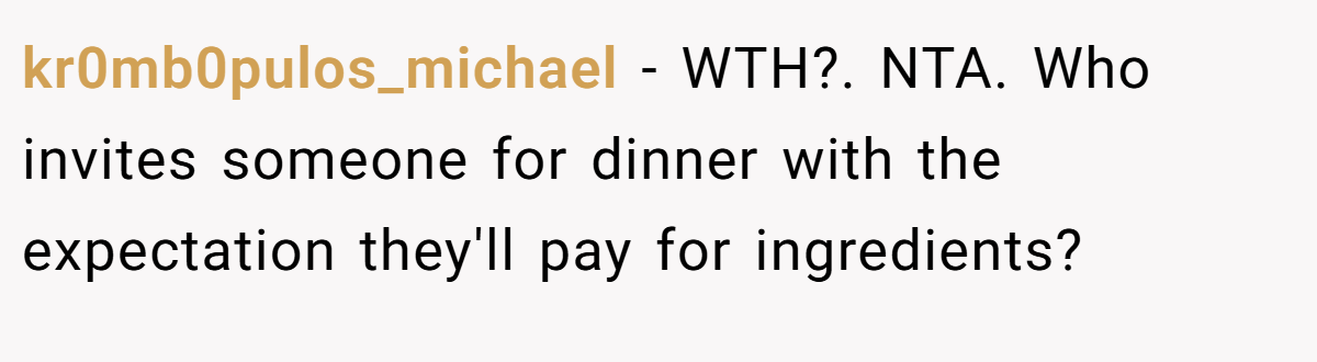 kr0mb0pulos_michael − WTH?. NTA. Who invites someone for dinner with the expectation they'll pay for ingredients?