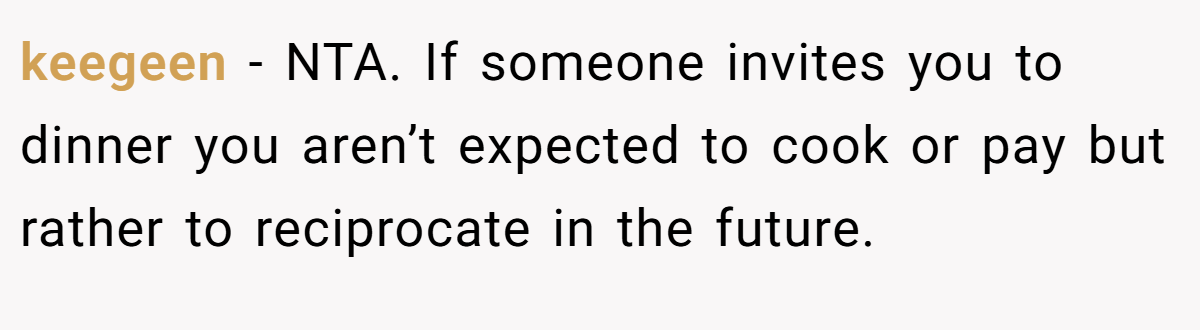 keegeen − NTA. If someone invites you to dinner you aren’t expected to cook or pay but rather to reciprocate in the future.