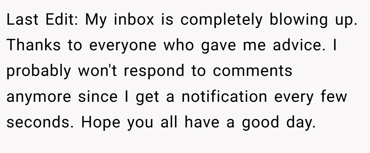Last Edit: My inbox is completely blowing up. Thanks to everyone who gave me advice. I probably won't respond to comments anymore since I get a notification every few seconds. Hope you all have a good day.