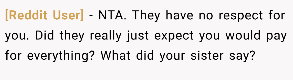 [Reddit User] - NTA. They have no respect for you. Did they really just expect you would pay for everything? What did your sister say?
