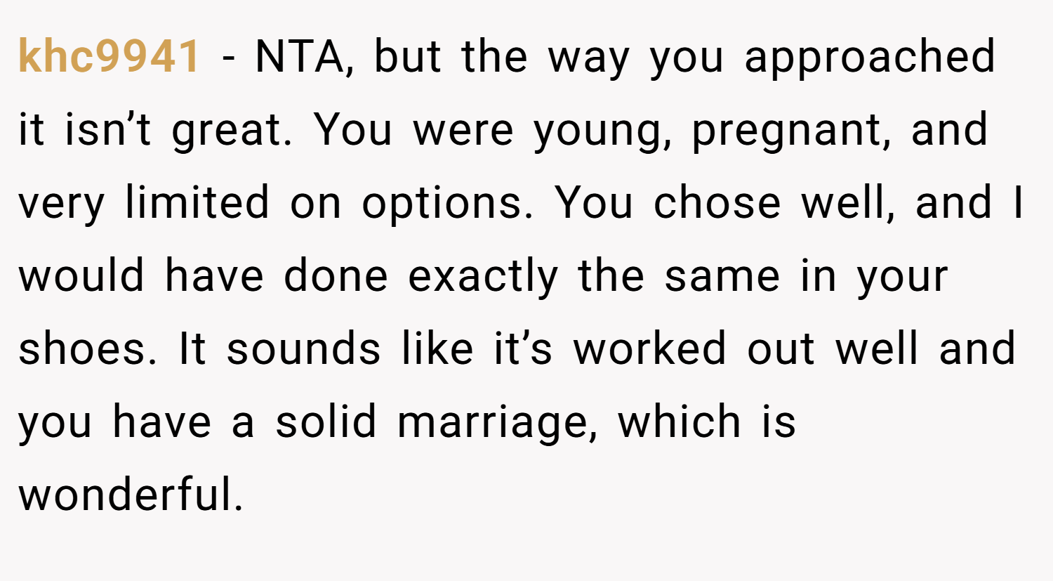 khc9941 − NTA, but the way you approached it isn’t great. You were young, pregnant, and very limited on options. You chose well, and I would have done exactly the same in your shoes. It sounds like it’s worked out well and you have a solid marriage, which is wonderful.