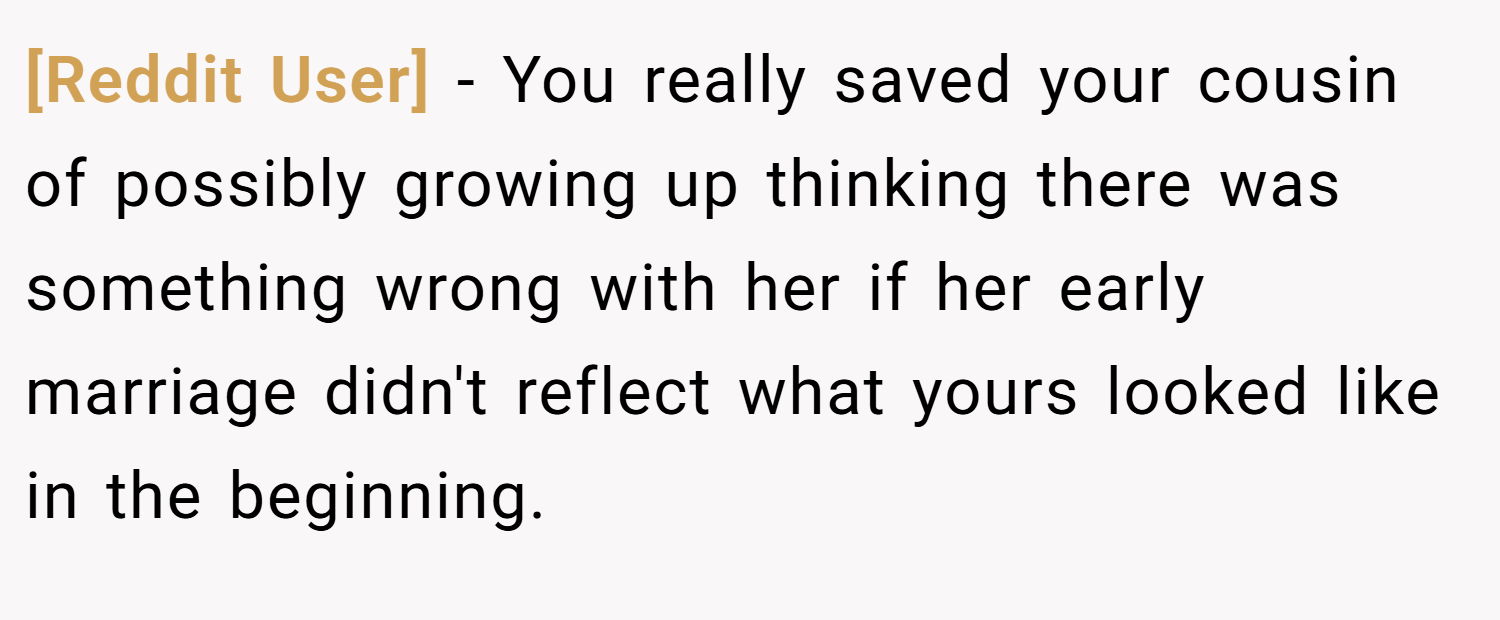 [Reddit User] − You really saved your cousin of possibly growing up thinking there was something wrong with her if her early marriage didn't reflect what yours looked like in the beginning.