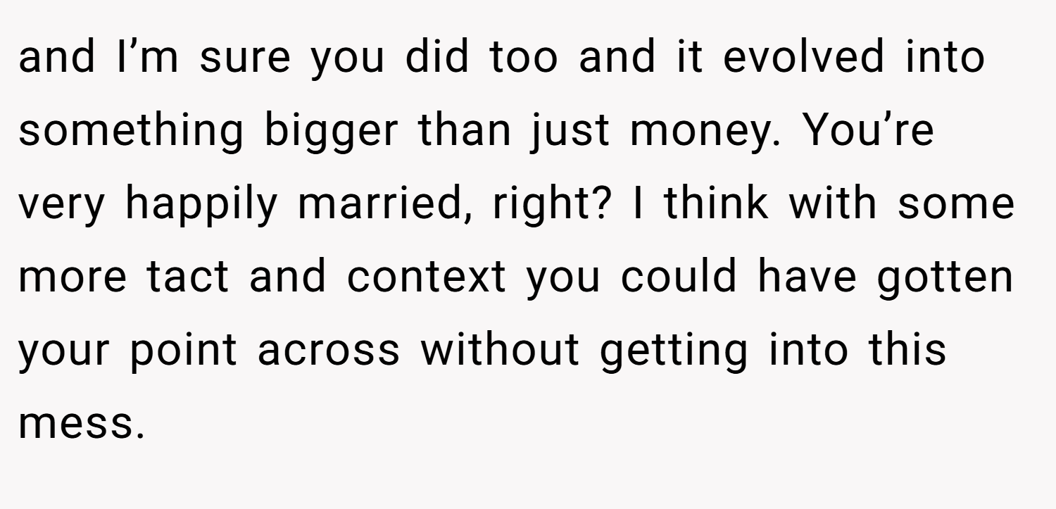 and I’m sure you did too and it evolved into something bigger than just money. You’re very happily married, right? I think with some more tact and context you could have gotten your point across without getting into this mess.