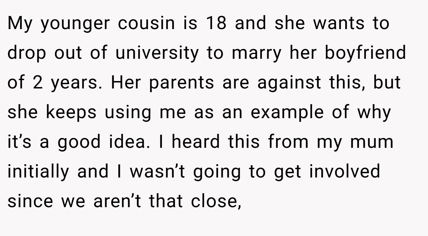 My younger cousin is 18 and she wants to drop out of university to marry her boyfriend of 2 years. Her parents are against this, but she keeps using me as an example of why it’s a good idea. I heard this from my mum initially and I wasn’t going to get involved since we aren’t that close,