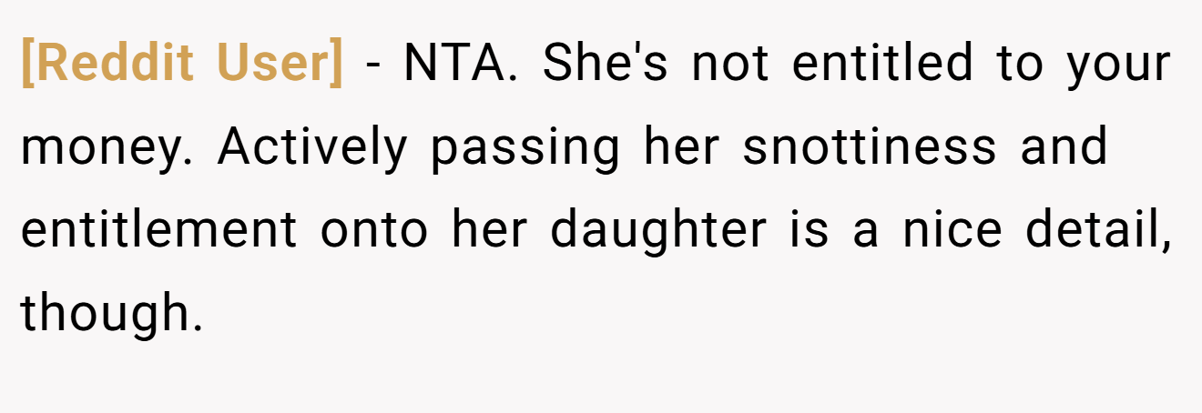 [Reddit User] − NTA. She's not entitled to your money. Actively passing her snottiness and entitlement onto her daughter is a nice detail, though.
