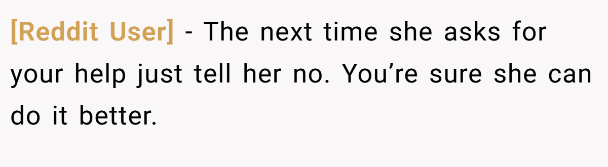 [Reddit User] − The next time she asks for your help just tell her no. You’re sure she can do it better.