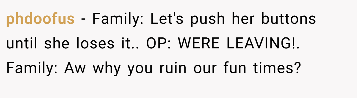phdoofus − Family: Let's push her buttons until she loses it.. OP: WERE LEAVING!. Family: Aw why you ruin our fun times?