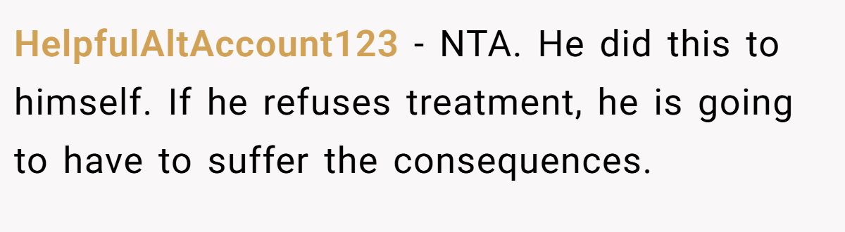 HelpfulAltAccount123 − NTA. He did this to himself. If he refuses treatment, he is going to have to suffer the consequences.