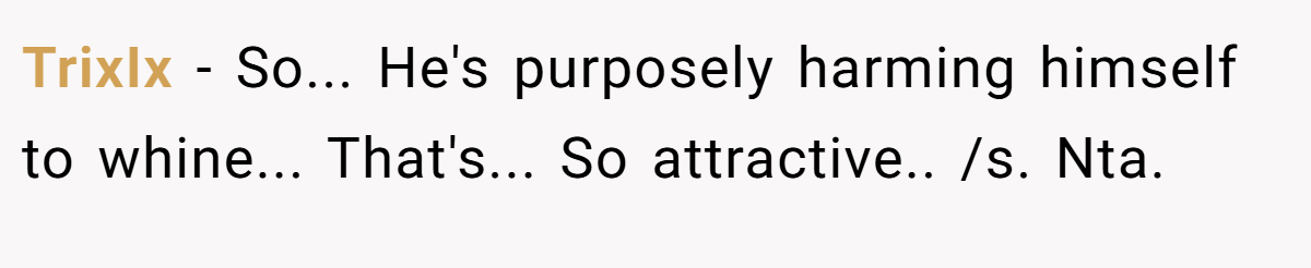 TrixIx − So... He's purposely harming himself to whine... That's... So attractive.. /s. Nta.