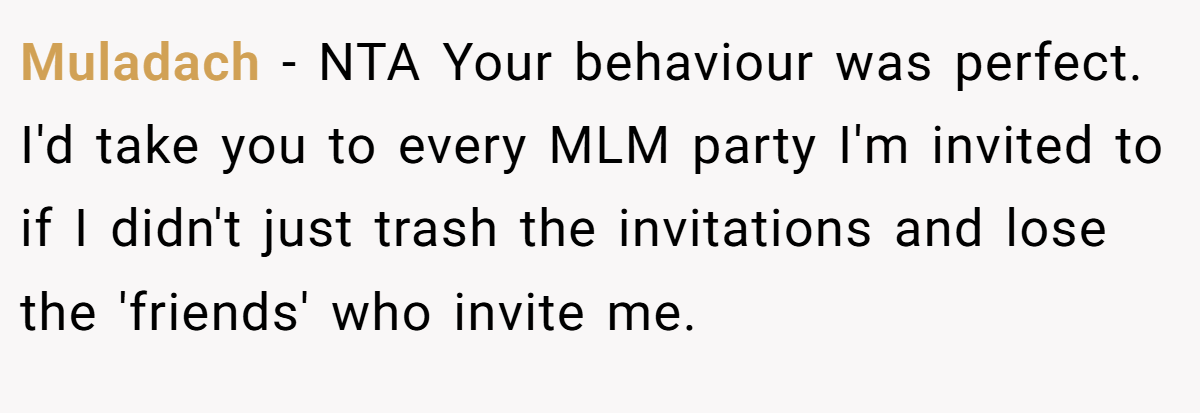 Muladach − NTA Your behaviour was perfect. I'd take you to every MLM party I'm invited to if I didn't just trash the invitations and lose the 'friends' who invite me.