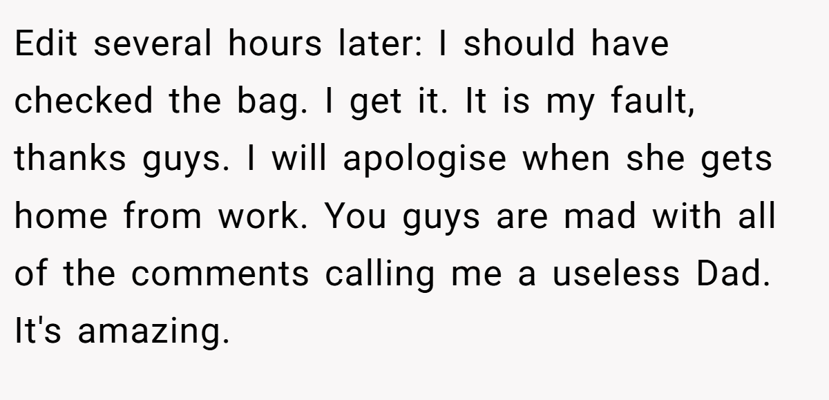 Edit several hours later: I should have checked the bag. I get it. It is my fault, thanks guys. I will apologise when she gets home from work. You guys are mad with all of the comments calling me a useless Dad. It's amazing.