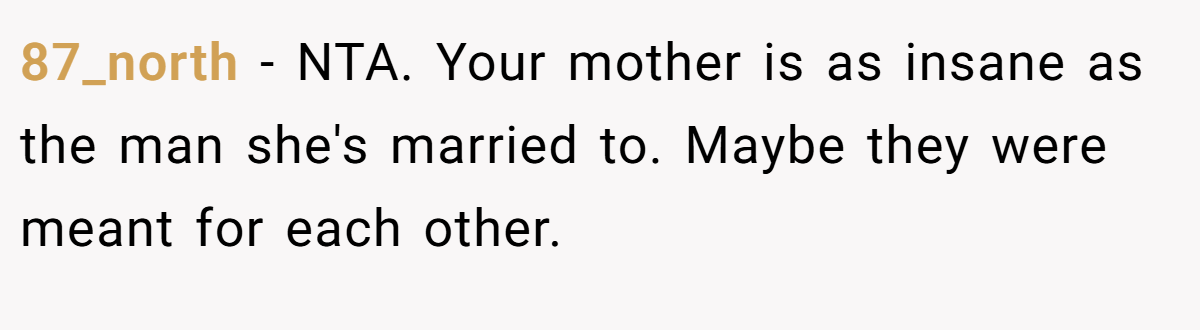 87_north - NTA. Your mother is as insane as the man she's married to. Maybe they were meant for each other.