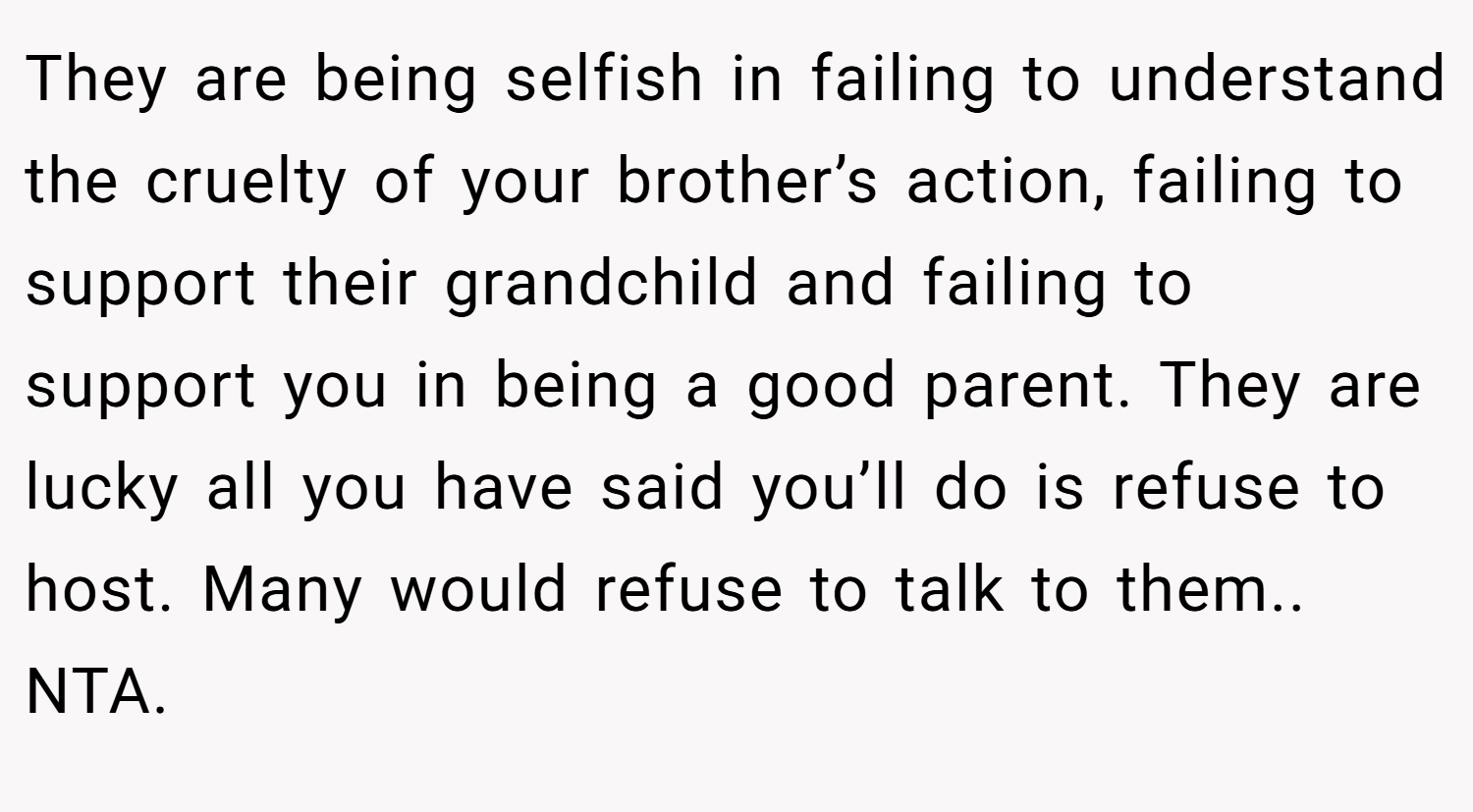 They are being selfish in failing to understand the cruelty of your brother’s action, failing to support their grandchild and failing to support you in being a good parent. They are lucky all you have said you’ll do is refuse to host. Many would refuse to talk to them.. NTA.